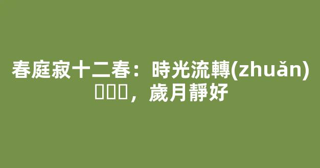 春庭寂十二春：時光流轉(zhuǎn)，歲月靜好